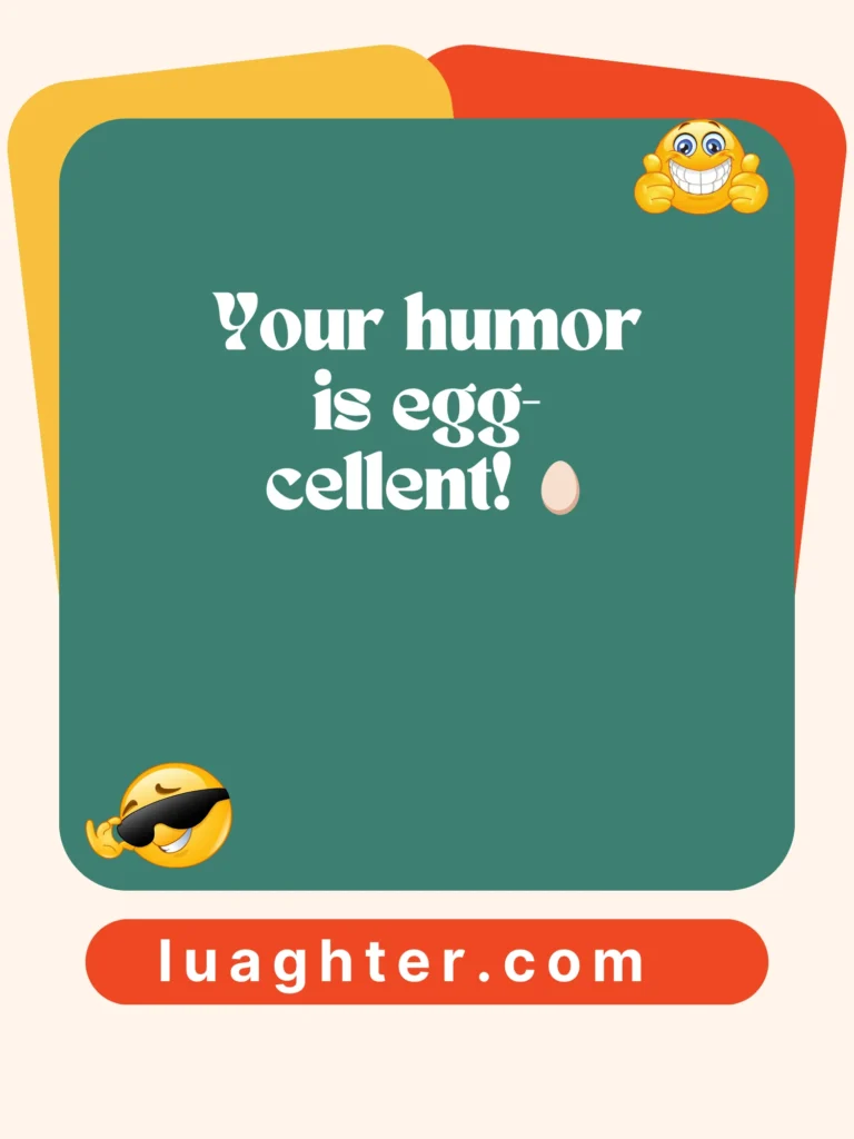 Your humor is egg-cellent